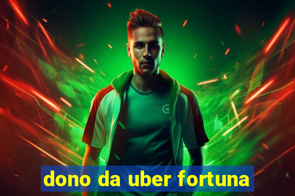 dono da uber fortuna